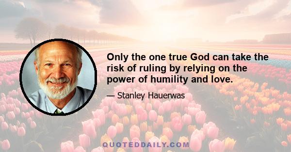 Only the one true God can take the risk of ruling by relying on the power of humility and love.