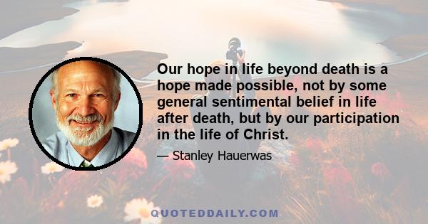 Our hope in life beyond death is a hope made possible, not by some general sentimental belief in life after death, but by our participation in the life of Christ.