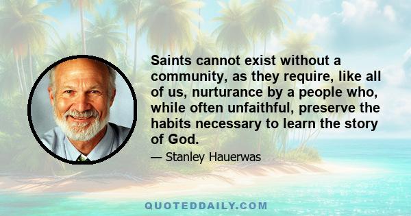 Saints cannot exist without a community, as they require, like all of us, nurturance by a people who, while often unfaithful, preserve the habits necessary to learn the story of God.