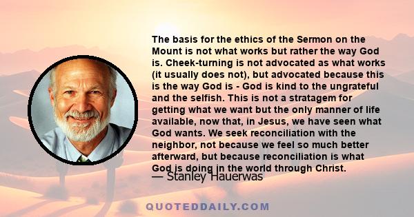 The basis for the ethics of the Sermon on the Mount is not what works but rather the way God is. Cheek-turning is not advocated as what works (it usually does not), but advocated because this is the way God is - God is