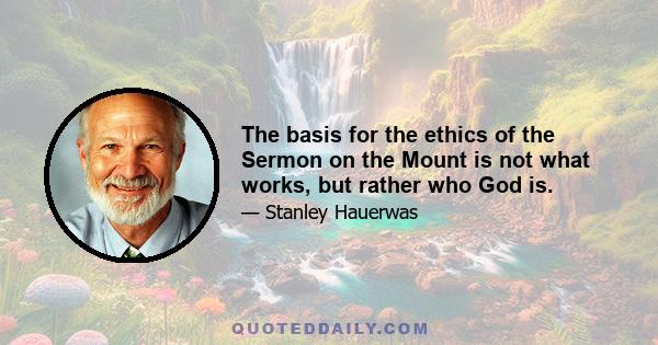 The basis for the ethics of the Sermon on the Mount is not what works, but rather who God is.