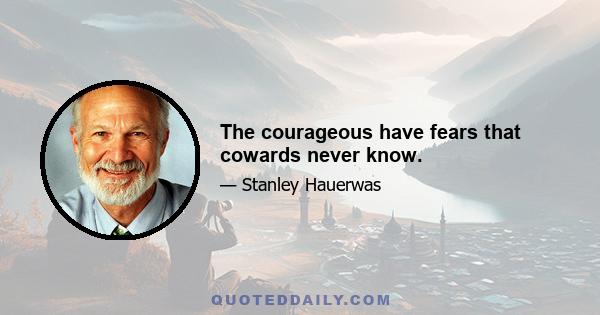 The courageous have fears that cowards never know.