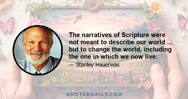 The narratives of Scripture were not meant to describe our world ... but to change the world, including the one in which we now live.