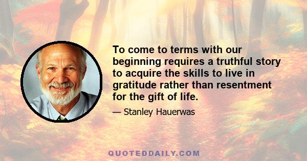 To come to terms with our beginning requires a truthful story to acquire the skills to live in gratitude rather than resentment for the gift of life.