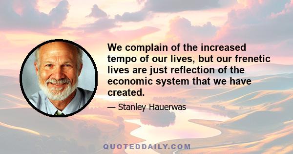 We complain of the increased tempo of our lives, but our frenetic lives are just reflection of the economic system that we have created.