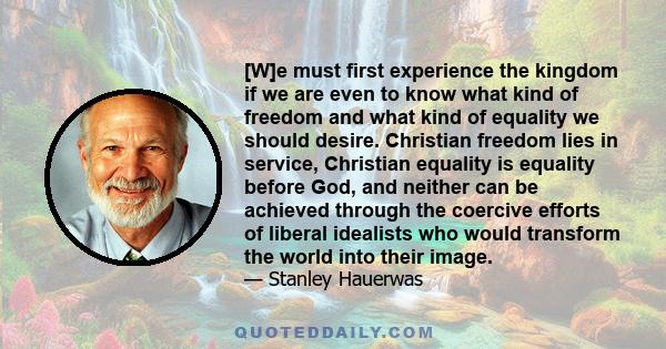 [W]e must first experience the kingdom if we are even to know what kind of freedom and what kind of equality we should desire. Christian freedom lies in service, Christian equality is equality before God, and neither