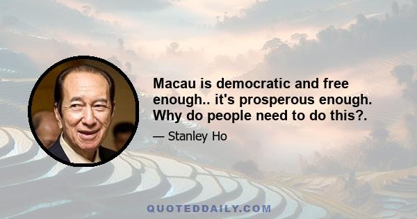 Macau is democratic and free enough.. it's prosperous enough. Why do people need to do this?.