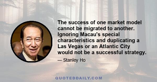 The success of one market model cannot be migrated to another. Ignoring Macau's special characteristics and duplicating a Las Vegas or an Atlantic City would not be a successful strategy.