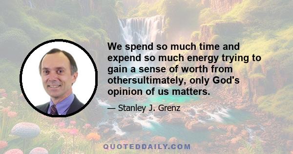 We spend so much time and expend so much energy trying to gain a sense of worth from othersultimately, only God's opinion of us matters.