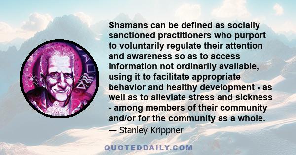 Shamans can be defined as socially sanctioned practitioners who purport to voluntarily regulate their attention and awareness so as to access information not ordinarily available, using it to facilitate appropriate