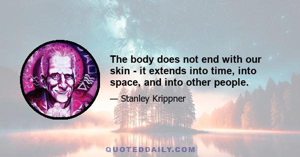 The body does not end with our skin - it extends into time, into space, and into other people.