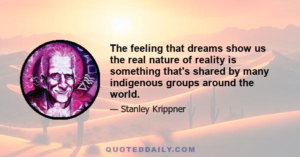 The feeling that dreams show us the real nature of reality is something that's shared by many indigenous groups around the world.