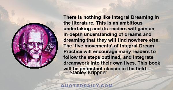 There is nothing like Integral Dreaming in the literature. This is an ambitious undertaking and its readers will gain an in-depth understanding of dreams and dreaming that they will find nowhere else. The ‘five