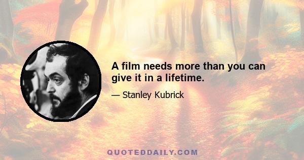 A film needs more than you can give it in a lifetime.