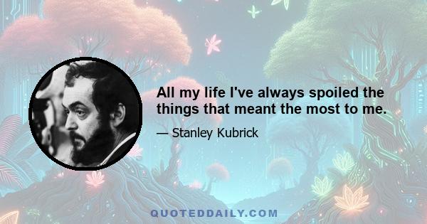 All my life I've always spoiled the things that meant the most to me.