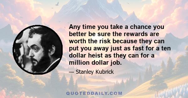 Any time you take a chance you better be sure the rewards are worth the risk because they can put you away just as fast for a ten dollar heist as they can for a million dollar job.