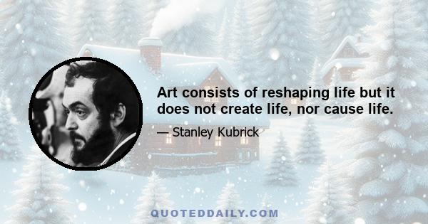 Art consists of reshaping life but it does not create life, nor cause life.