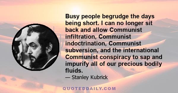 Busy people begrudge the days being short. I can no longer sit back and allow Communist infiltration, Communist indoctrination, Communist subversion, and the international Communist conspiracy to sap and impurify all of 