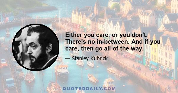 Either you care, or you don't. There's no in-between. And if you care, then go all of the way.