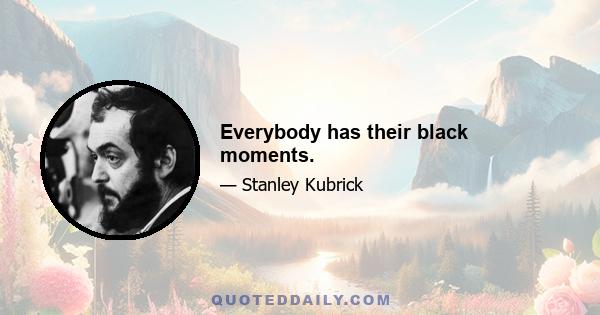 Everybody has their black moments.