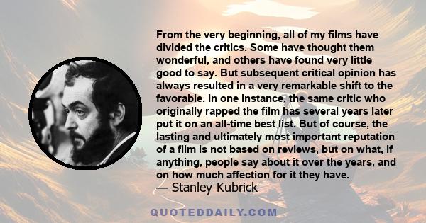 From the very beginning, all of my films have divided the critics. Some have thought them wonderful, and others have found very little good to say. But subsequent critical opinion has always resulted in a very