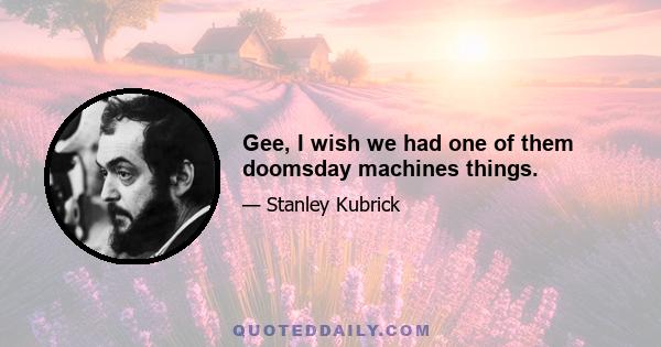 Gee, I wish we had one of them doomsday machines things.