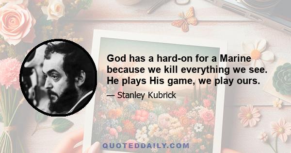 God has a hard-on for a Marine because we kill everything we see. He plays His game, we play ours.