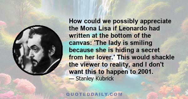How could we possibly appreciate the Mona Lisa if Leonardo had written at the bottom of the canvas: 'The lady is smiling because she is hiding a secret from her lover.' This would shackle the viewer to reality, and I