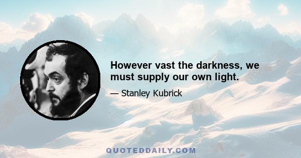 However vast the darkness, we must supply our own light.