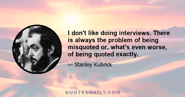 I don't like doing interviews. There is always the problem of being misquoted or, what's even worse, of being quoted exactly.