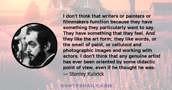 I don't think that writers or painters or filmmakers function because they have something they particularly want to say. They have something that they feel. And they like the art form; they like words, or the smell of