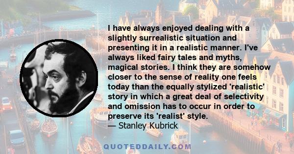 I have always enjoyed dealing with a slightly surrealistic situation and presenting it in a realistic manner. I've always liked fairy tales and myths, magical stories. I think they are somehow closer to the sense of