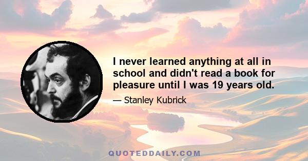 I never learned anything at all in school and didn't read a book for pleasure until I was 19 years old.