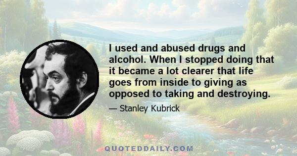 I used and abused drugs and alcohol. When I stopped doing that it became a lot clearer that life goes from inside to giving as opposed to taking and destroying.