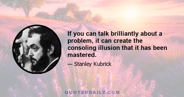 If you can talk brilliantly about a problem, it can create the consoling illusion that it has been mastered.