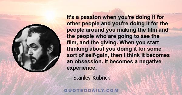 It's a passion when you're doing it for other people and you're doing it for the people around you making the film and the people who are going to see the film, and the giving. When you start thinking about you doing it 