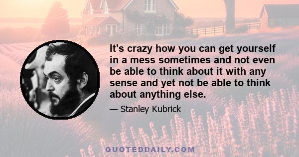 It's crazy how you can get yourself in a mess sometimes and not even be able to think about it with any sense and yet not be able to think about anything else.