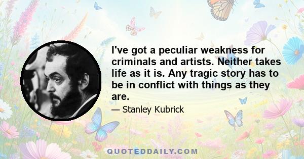 I've got a peculiar weakness for criminals and artists. Neither takes life as it is. Any tragic story has to be in conflict with things as they are.