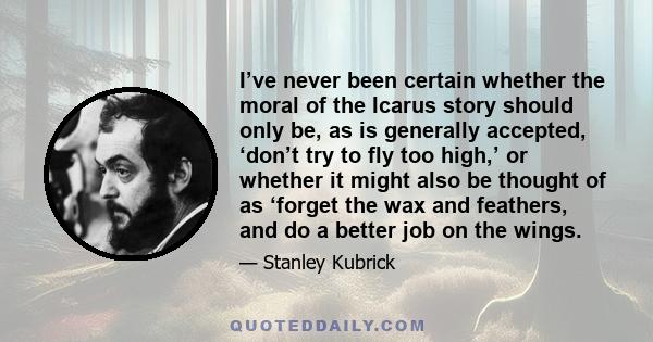 I’ve never been certain whether the moral of the Icarus story should only be, as is generally accepted, ‘don’t try to fly too high,’ or whether it might also be thought of as ‘forget the wax and feathers, and do a