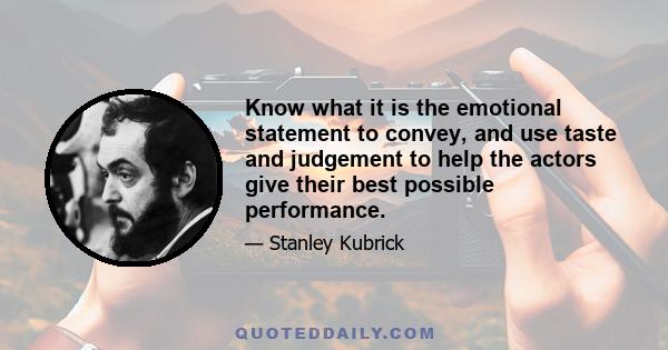 Know what it is the emotional statement to convey, and use taste and judgement to help the actors give their best possible performance.