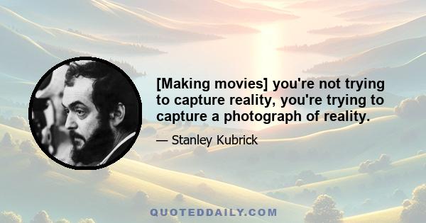 [Making movies] you're not trying to capture reality, you're trying to capture a photograph of reality.