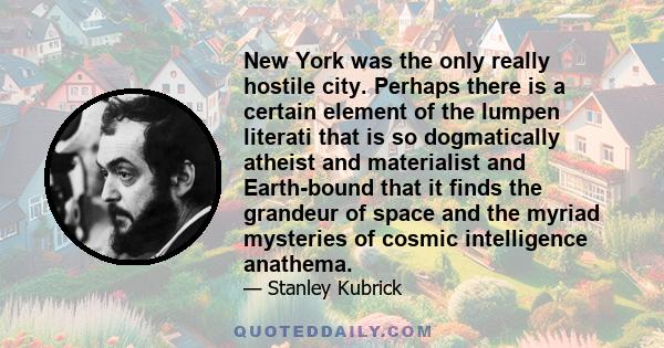 New York was the only really hostile city. Perhaps there is a certain element of the lumpen literati that is so dogmatically atheist and materialist and Earth-bound that it finds the grandeur of space and the myriad