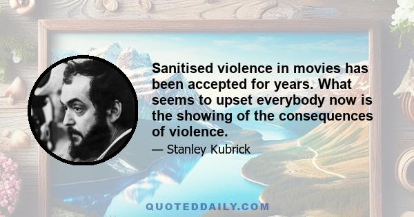 Sanitised violence in movies has been accepted for years. What seems to upset everybody now is the showing of the consequences of violence.