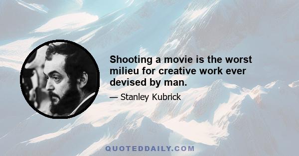 Shooting a movie is the worst milieu for creative work ever devised by man.