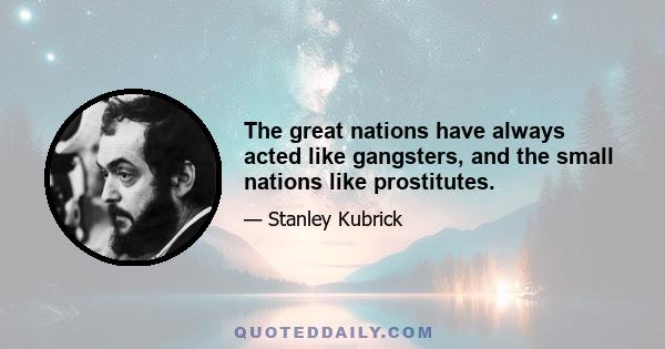 The great nations have always acted like gangsters, and the small nations like prostitutes.