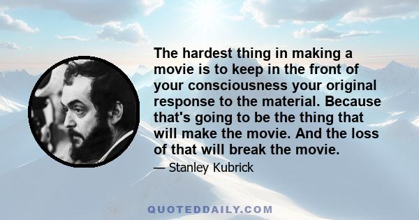 The hardest thing in making a movie is to keep in the front of your consciousness your original response to the material. Because that's going to be the thing that will make the movie. And the loss of that will break