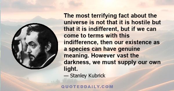 The most terrifying fact about the universe is not that it is hostile but that it is indifferent, but if we can come to terms with this indifference, then our existence as a species can have genuine meaning. However