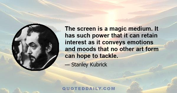 The screen is a magic medium. It has such power that it can retain interest as it conveys emotions and moods that no other art form can hope to tackle.