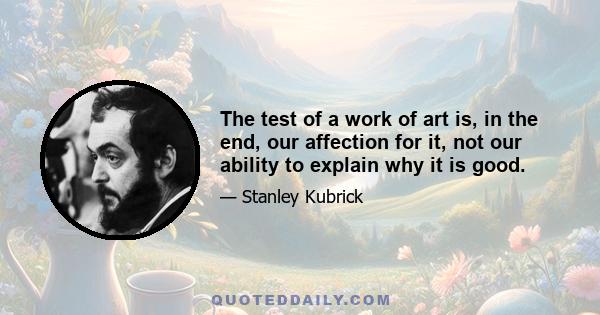 The test of a work of art is, in the end, our affection for it, not our ability to explain why it is good.