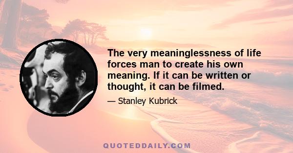 The very meaninglessness of life forces man to create his own meaning. If it can be written or thought, it can be filmed.